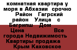 3 комнатная квартира у моря в Абхазии, срочно › Район ­ Гагрский район › Улица ­ с. Багрипш › Дом ­ 75 › Цена ­ 3 000 000 - Все города Недвижимость » Квартиры продажа   . Крым,Каховское